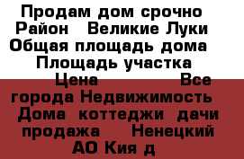 Продам дом срочно › Район ­ Великие Луки › Общая площадь дома ­ 48 › Площадь участка ­ 1 700 › Цена ­ 150 000 - Все города Недвижимость » Дома, коттеджи, дачи продажа   . Ненецкий АО,Кия д.